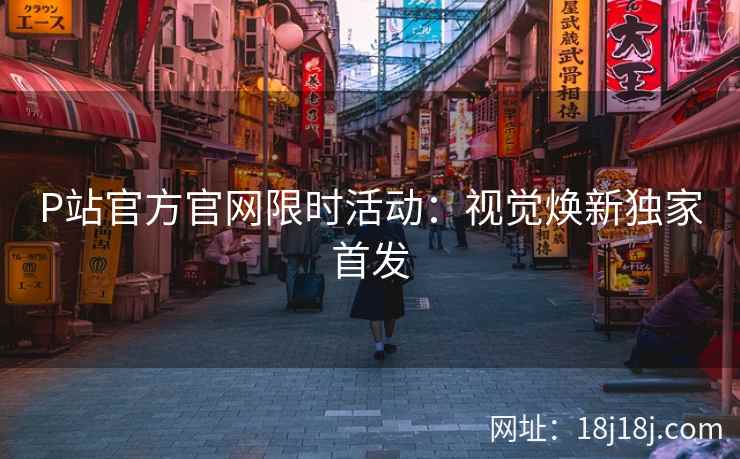 P站官方官网限时活动：视觉焕新独家首发