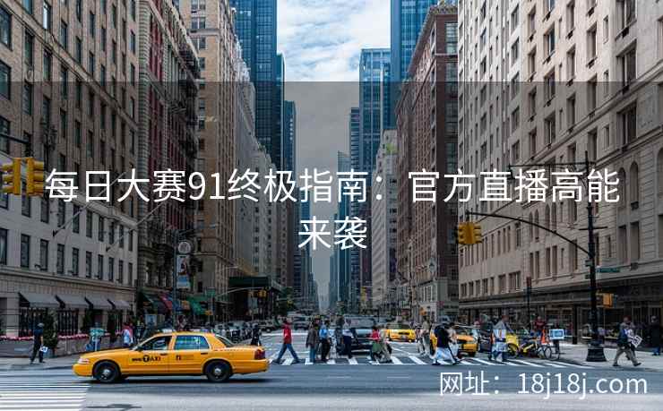 每日大赛91终极指南：官方直播高能来袭