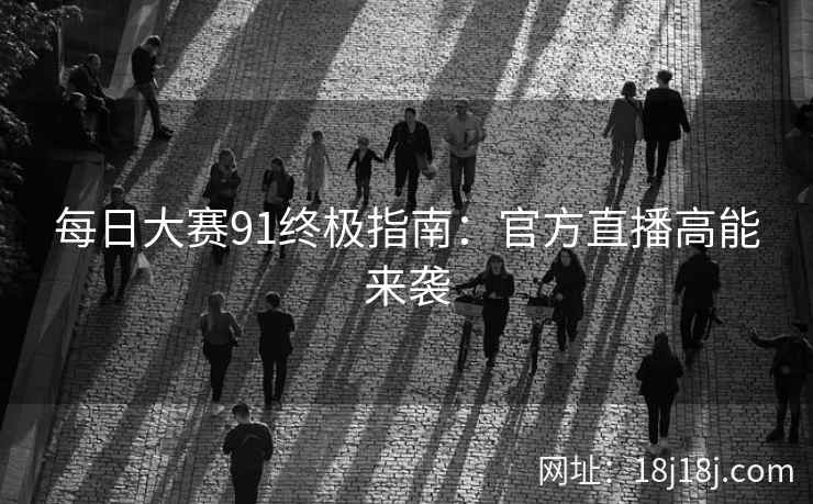 每日大赛91终极指南：官方直播高能来袭