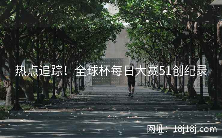热点追踪！全球杯每日大赛51创纪录