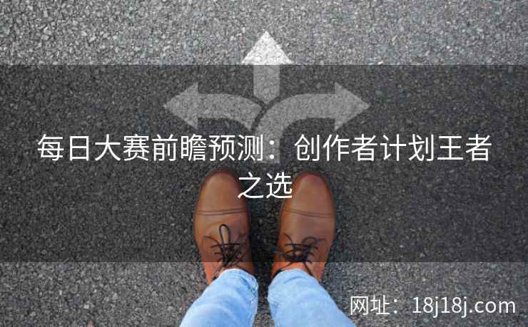 每日大赛前瞻预测：创作者计划王者之选