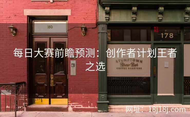 每日大赛前瞻预测：创作者计划王者之选