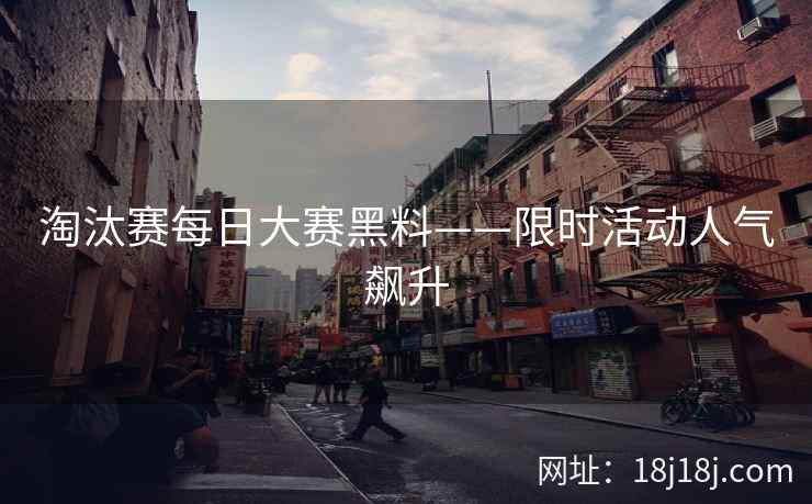 淘汰赛每日大赛黑料——限时活动人气飙升