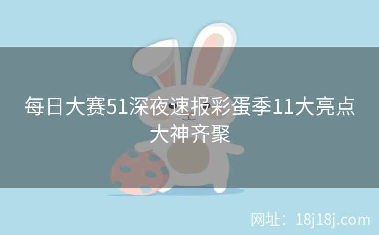 每日大赛51深夜速报彩蛋季11大亮点大神齐聚