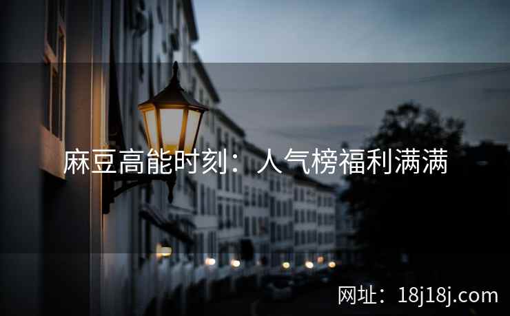 麻豆高能时刻：人气榜福利满满