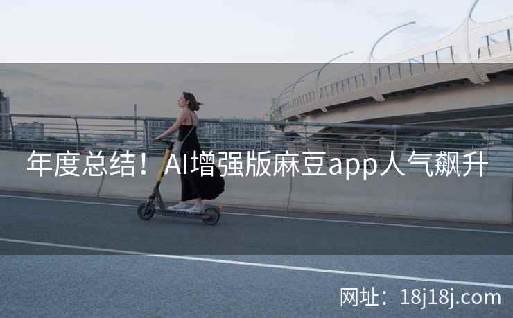 年度总结！AI增强版麻豆app人气飙升