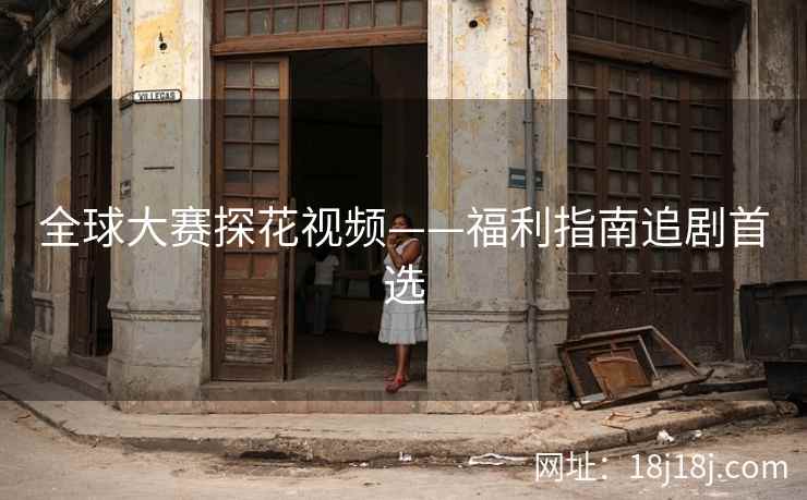 全球大赛探花视频——福利指南追剧首选