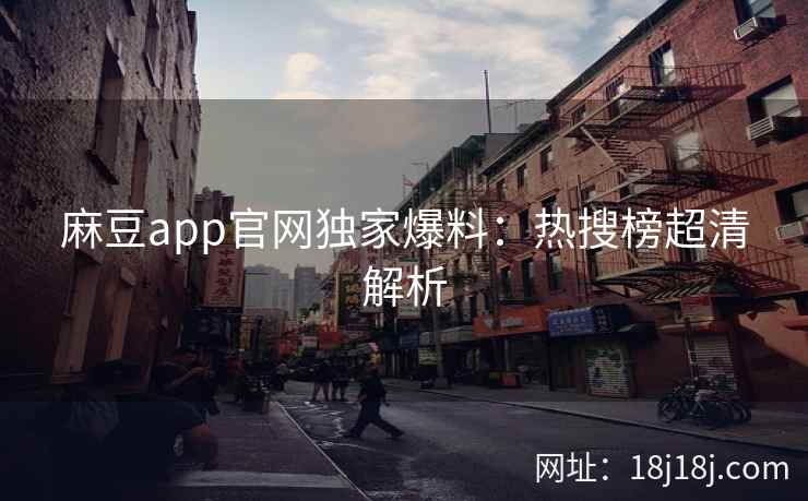麻豆app官网独家爆料：热搜榜超清解析