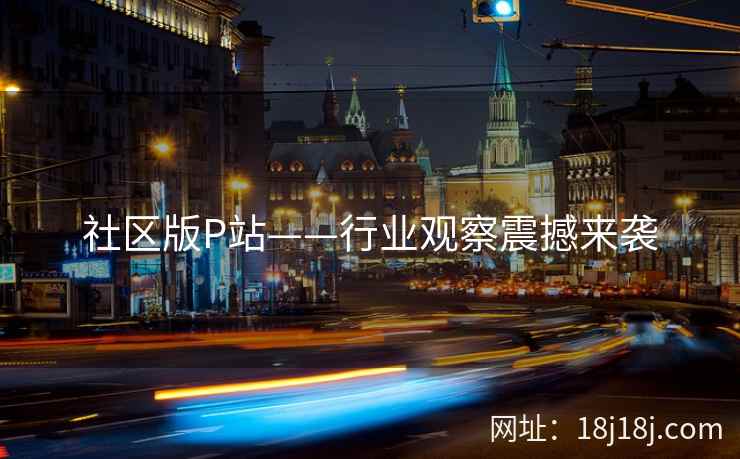 社区版P站——行业观察震撼来袭