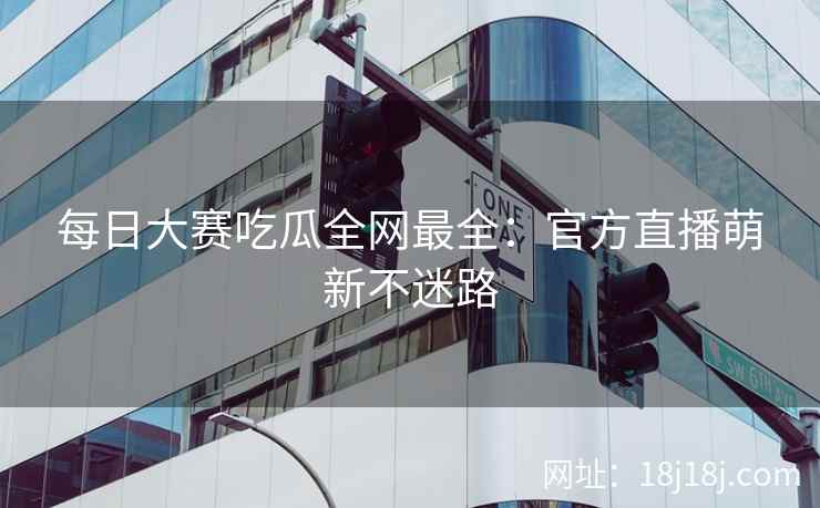 每日大赛吃瓜全网最全：官方直播萌新不迷路