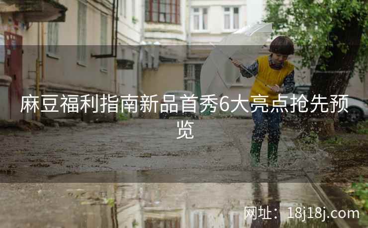 麻豆福利指南新品首秀6大亮点抢先预览