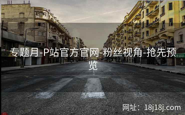 专题月-P站官方官网-粉丝视角-抢先预览