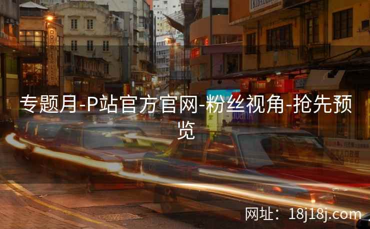 专题月-P站官方官网-粉丝视角-抢先预览