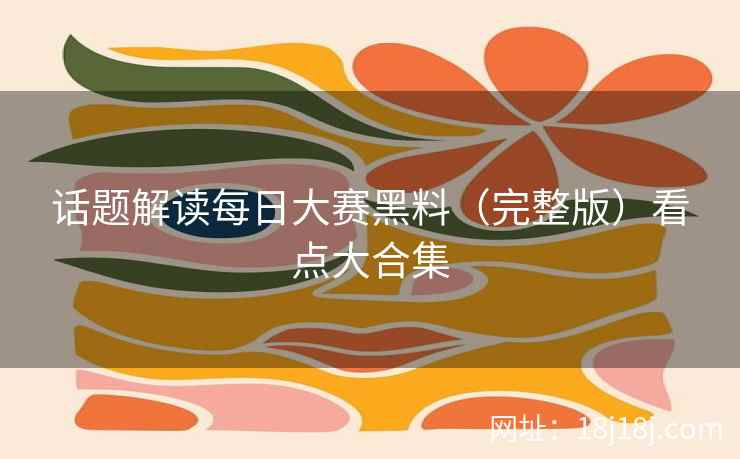 话题解读每日大赛黑料（完整版）看点大合集