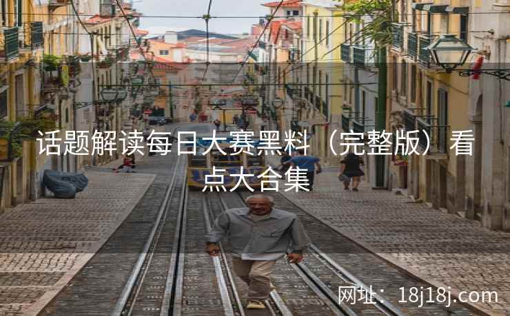 话题解读每日大赛黑料（完整版）看点大合集