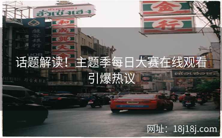 话题解读！主题季每日大赛在线观看引爆热议