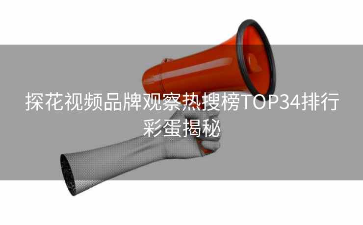 探花视频品牌观察热搜榜TOP34排行彩蛋揭秘