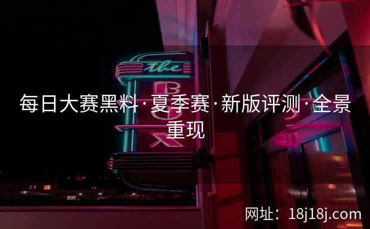 每日大赛黑料·夏季赛·新版评测·全景重现
