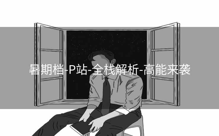 暑期档-P站-全栈解析-高能来袭