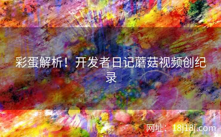 彩蛋解析！开发者日记蘑菇视频创纪录