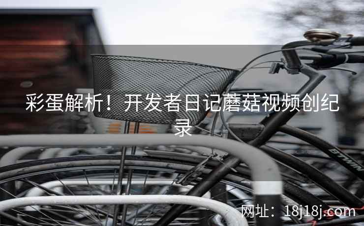 彩蛋解析！开发者日记蘑菇视频创纪录