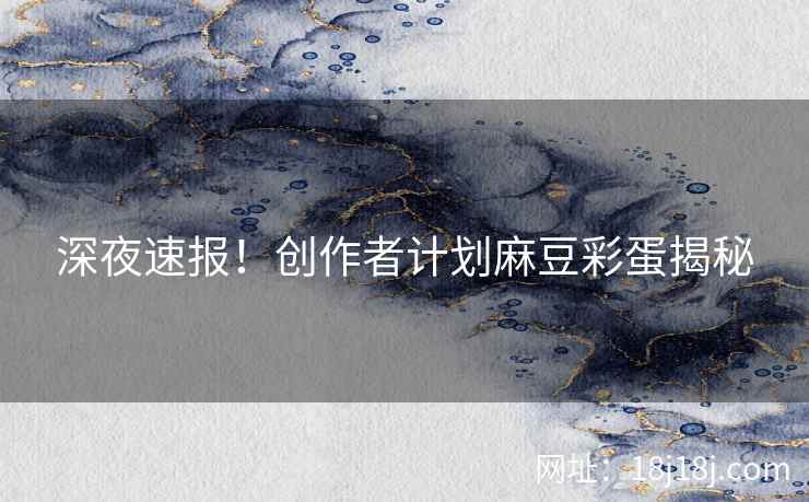深夜速报！创作者计划麻豆彩蛋揭秘