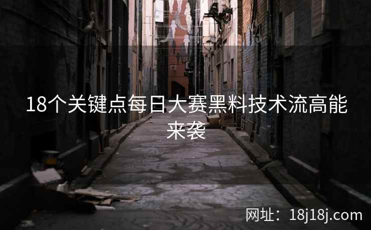 18个关键点每日大赛黑料技术流高能来袭
