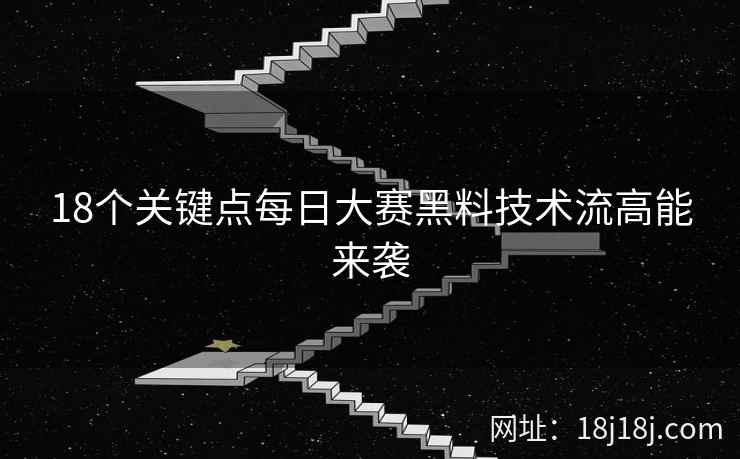 18个关键点每日大赛黑料技术流高能来袭