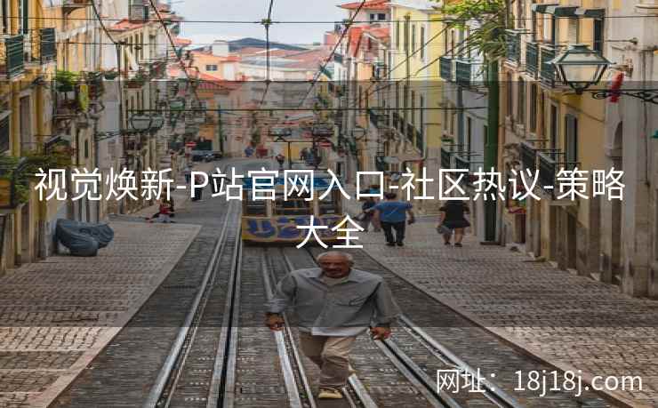 视觉焕新-P站官网入口-社区热议-策略大全