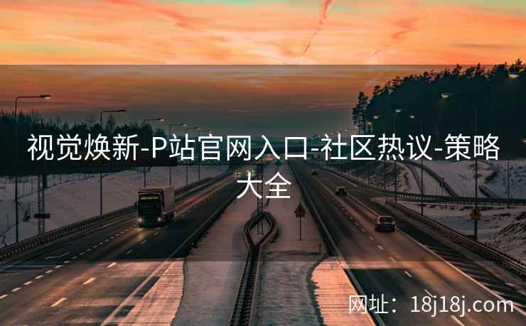 视觉焕新-P站官网入口-社区热议-策略大全