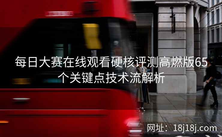 每日大赛在线观看硬核评测高燃版65个关键点技术流解析