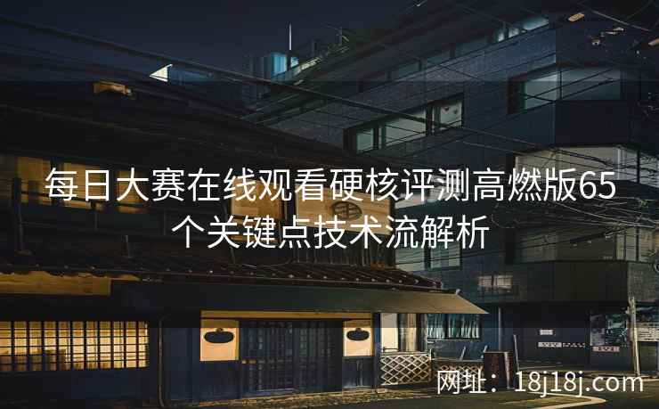 每日大赛在线观看硬核评测高燃版65个关键点技术流解析