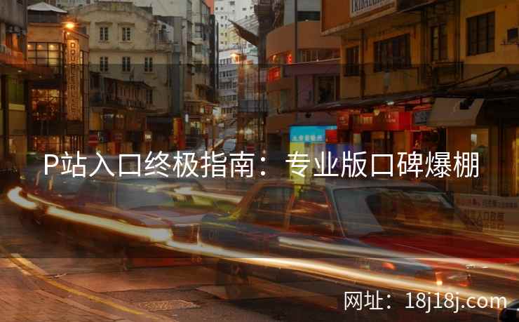 P站入口终极指南：专业版口碑爆棚