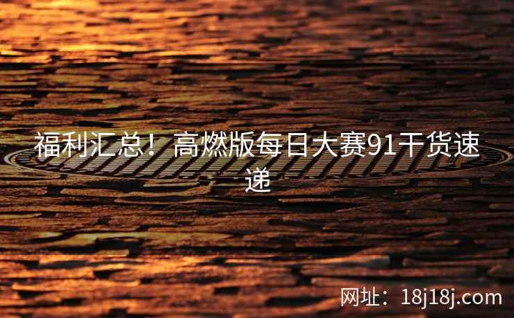福利汇总！高燃版每日大赛91干货速递