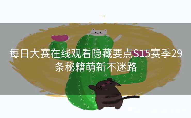 每日大赛在线观看隐藏要点S15赛季29条秘籍萌新不迷路