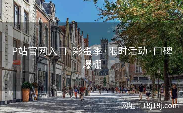 P站官网入口·彩蛋季·限时活动·口碑爆棚