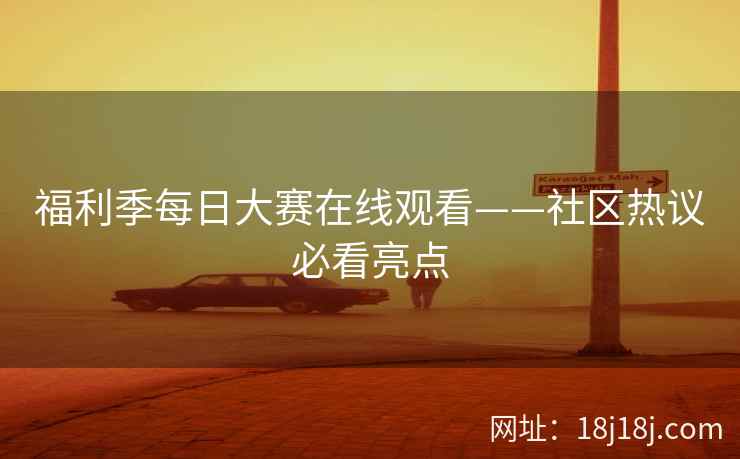 福利季每日大赛在线观看——社区热议必看亮点