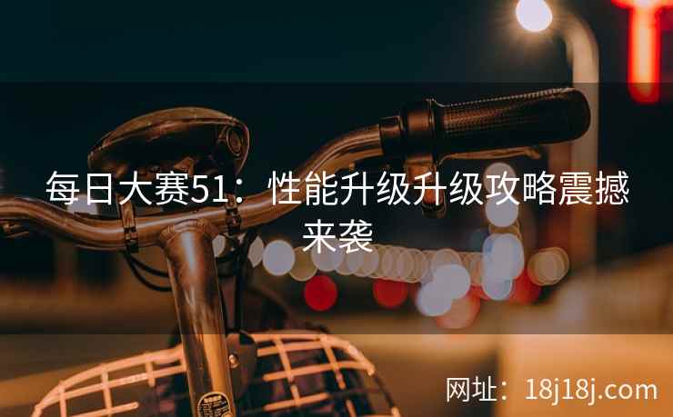 每日大赛51：性能升级升级攻略震撼来袭