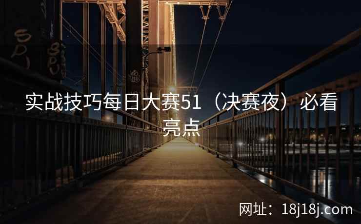 实战技巧每日大赛51（决赛夜）必看亮点