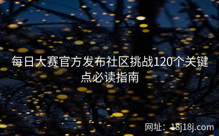 每日大赛官方发布社区挑战120个关键点必读指南