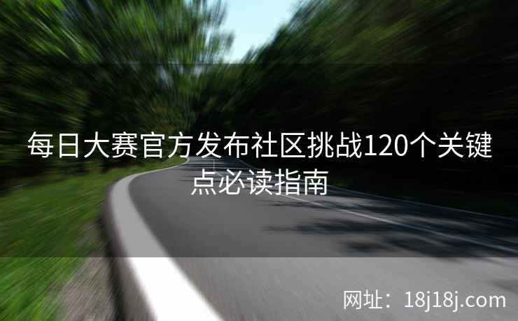每日大赛官方发布社区挑战120个关键点必读指南