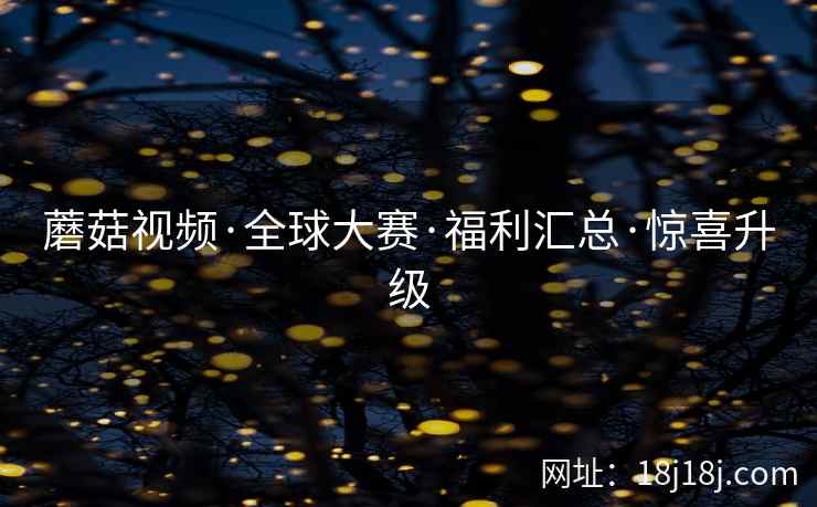 蘑菇视频·全球大赛·福利汇总·惊喜升级