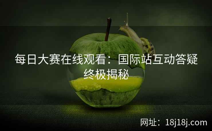每日大赛在线观看：国际站互动答疑终极揭秘