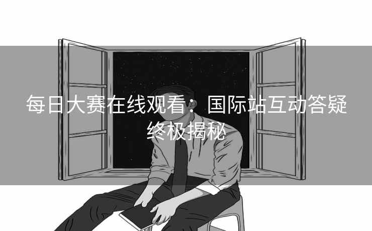 每日大赛在线观看：国际站互动答疑终极揭秘