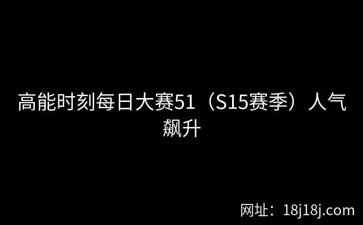 高能时刻每日大赛51（S15赛季）人气飙升