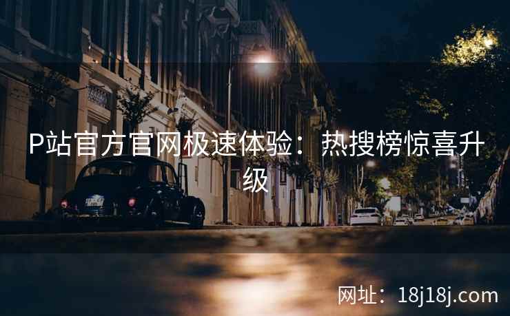 P站官方官网极速体验：热搜榜惊喜升级