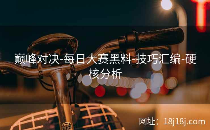 巅峰对决-每日大赛黑料-技巧汇编-硬核分析