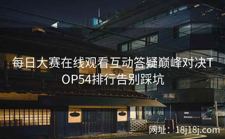 每日大赛在线观看互动答疑巅峰对决TOP54排行告别踩坑