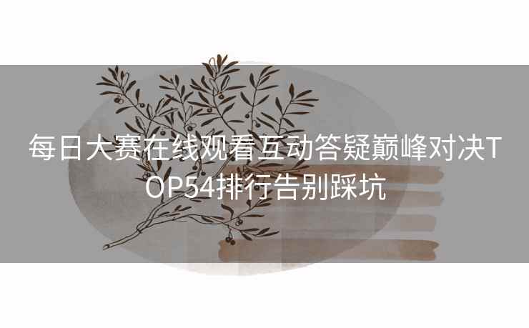 每日大赛在线观看互动答疑巅峰对决TOP54排行告别踩坑