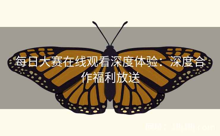 每日大赛在线观看深度体验：深度合作福利放送